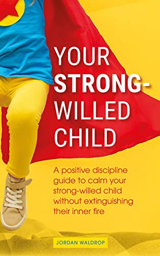 Your Strong-Willed Child: A Positive Discipline Guide to Calm Your Strong-Willed Child Without Extinguishing Their Inner Fire