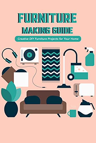 Furniture Making Guide: Creative DIY Furniture Projects for Your Home: Creative DIY Furniture Projects