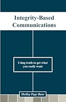 Integrity-Based Communications: Using Truth To Get What You Really Want 1482762978 Book Cover