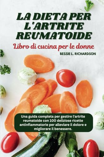 LA DIETA PER L'ARTRITE REUMATOIDE LIBRO DI CUCINA PER LE DONNE: Una guida completa per gestire l'artrite reumatoide con 100 deliziose ricette antinfiammatorie per alleviare il dolore...