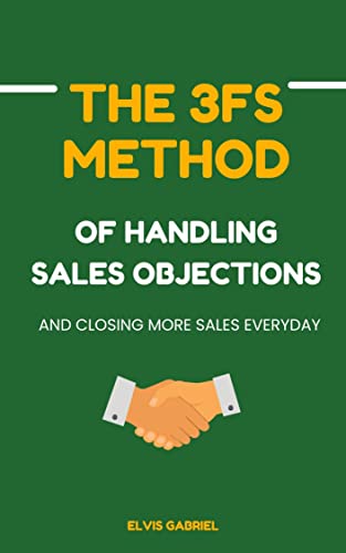 THE 3FS METHOD OF HANDLING SALES OBJECTIONS AND CLOSING MORE SALES EVERYDAY