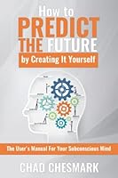 How to Predict the Future By Creating It Yourself: The User's Manual For Your Subconscious Mind 1983538051 Book Cover