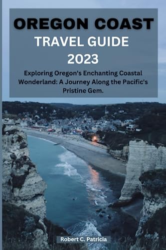 OREGON COAST TRAVEL GUIDE 2023: Exploring Oregon's Enchanting Coastal Wonderland: A Journey Along the Pacific's Pristine Gem.
