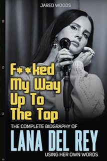 F**ked My Way Up to the Top: The Complete Biography of Lana Del Rey Using Her Own Words
