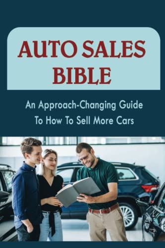  Auto Sales Bible: An Approach-Changing Guide To How To Sell More Cars