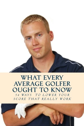 What Every Average Golfer Ought to Know: 54 Easy Ways to Play Smarter