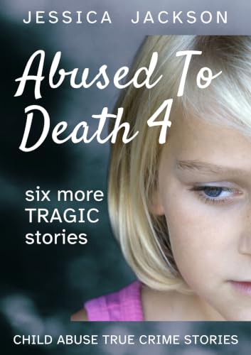 ABUSED TO DEATH 4: Child abuse true crime biography, with six more unforgettable stories of children murdered by their caregivers