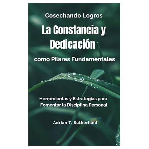 Cosechando Logros: La Constancia y Dedicación como Pilares Fundamentales: Herramientas y Estrategias para Fomentar la Disciplina Personal