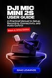 DJI MIC MINI 2S USER GUIDE: A PRACTICAL MANUAL TO SETUP, RECORDING, CONNECTIVITY, AND AUDIO CONTROL (BLACK & WHITE EDITION)