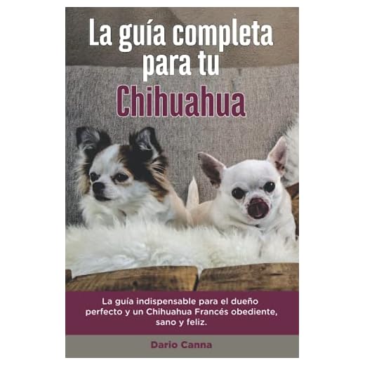 La Guía Completa Para Tu Chihuahua: La guía indispensable para el dueño perfecto y un Chihuahua obediente, sano y feliz.