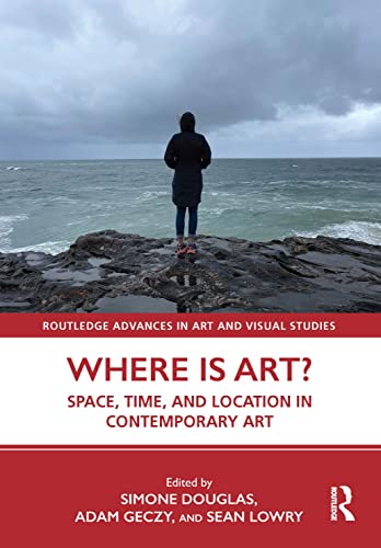 Where is Art?: Space, Time, and Location in Contemporary Art (Routledge Advances in Art and Visual Studies)