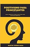 Positivismo para Principiantes: Guía Sencilla para cultivar una actitud Positiva (Spanish Edition)