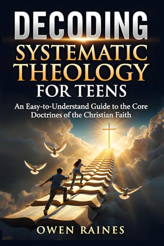 Decoding Systematic Theology for Teens: An Easy-to-Understand Guide to the Core Doctrines of the Christian Faith (Unshakable Fai