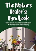 The Nature Healer’s Handbook: Timeless Remedies and Botanical Wisdom for Holistic Health and Well-Being: Includes Herbal Recipes, Natural Cures, and Everyday Wellness Rituals B0F67162YH Book Cover