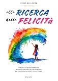 Alla ricerca della felicità: Una piccola guida alla felicità: emozioni, pensieri ed esercizi pratici per conoscere se stessi e vivere meglio