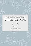 What To Do With My Accounts When I'm Dead: All of Your Internet Accounts, Passwords and Login Information That You Can't Remember and Your Wish Lists ... Account and Balance In Case You Passed Away