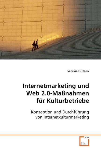 Internetmarketing und Web 2.0-Maßnahmen für Kulturbetriebe: Konzeption und Durchführung von Internetkulturmarketing