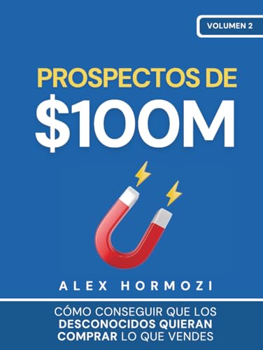 Prospectos de $100M: Cómo conseguir que los desconocidos quieran comprar lo que vendes: Cómo conseguir que los desconocidos quieran comprar lo que ... lo que vendes (Acquisition.com $100M Series)