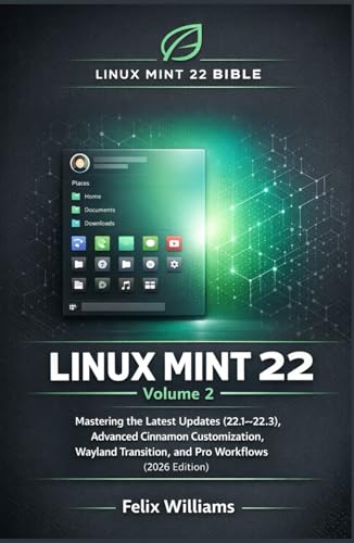  Linux Mint 22 Bible (Volume 2): Mastering the Latest Updates (22.1–22.3), Advanced Cinnamon Customization, Wayland Transition, and Pro Workflows (2026 Edition)