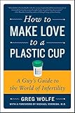 How to Make Love to a Plastic Cup: A Guy's Guide to the World of Infertility