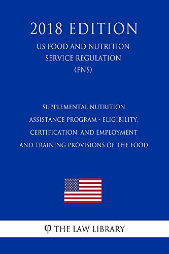 Supplemental Nutrition Assistance Program - Eligibility, Certification, and Employment and Training Provisions of the Food (US Food and Nutrition Service Regulation) (FNS) (2018 Edition)