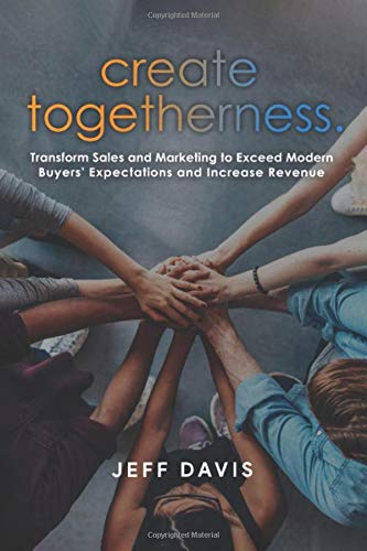 Create Togetherness: Transform Sales and Marketing to Exceed Modern Buyers' Expectations and Increase Revenue