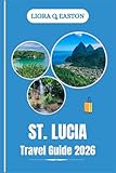 ST . LUCIA TRAVEL GUIDE 2026: Explore Stunning Landscapes, Vibrant Culture, Adventure, and Relaxation in the Jewel of the Caribbean
