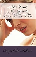 I Got Fired...Now What?!: 100 Things to Do After You Are Fired 1517436753 Book Cover