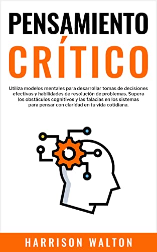 Pensamiento Crítico: Utiliza modelos mentales para desarrollar tomas de decisiones efectivas y habilidades de resolución de problemas. Supera los obstáculos ... pensar con claridad en tu vida cotidiana., autor: Harrison Walton