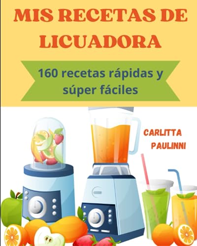 MIS RECETAS DE LICUADORA: 160 recetas rápidas y súper fáciles