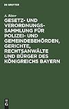 Gesetz- und Verordnungs-Sammlung für Polizei- und Gemeindebehörden, Gerichte, Rechtsanwälte und Bürger des Königreichs Bayern: Unter Berücksichtigung ... geltenden orspolizeilichen Vorschriften
