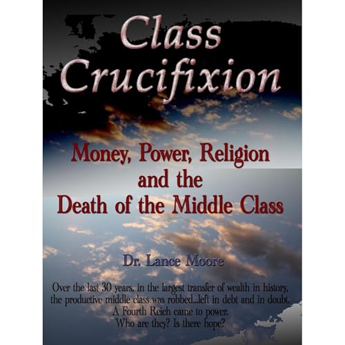 Class Crucifixion: Money, Power, Religion and the Death of the Middle Class (Authored by Dr. Lance Moore)