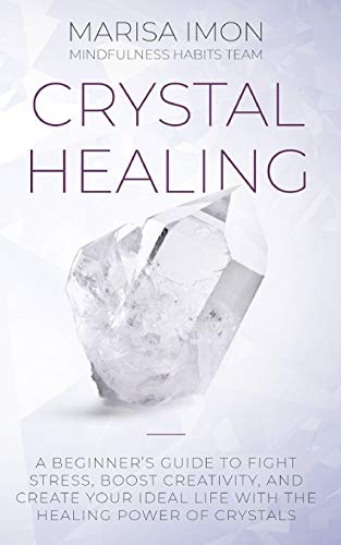 Crystal Healing: A Beginner’s Guide to Fight Stress, Boost Creativity, and Create Your Ideal Life with the Healing Power of Crystals