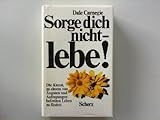 Sorge Dich Nicht - lebe! Die Kunst zu einem von Ängsten und Aufregungen befreiten Leben zu finden - Dale Carnegie