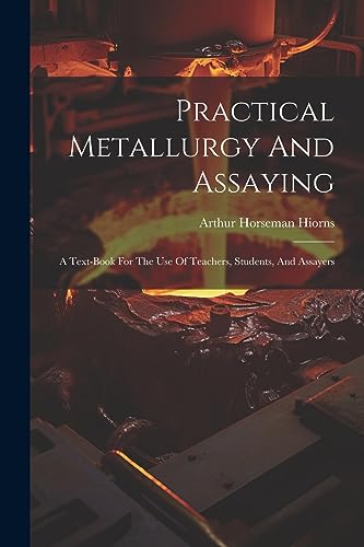 Practical Metallurgy And Assaying: A Text-book For The Use Of Teachers, Students, And Assayers