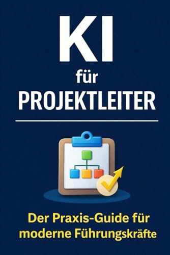 KI für Projektleiter: Der Praxis-Guide für Projektleiter - mit ChatGPT Projekte strukturieren, Entscheidungen vorbereiten und den Projektalltag effizienter steuern