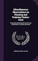 Miscellaneous Observations on Planting and Training Timber-Trees: Particularly Calculated for the Climate of Scotland; In a Series of Letters 1342368347 Book Cover
