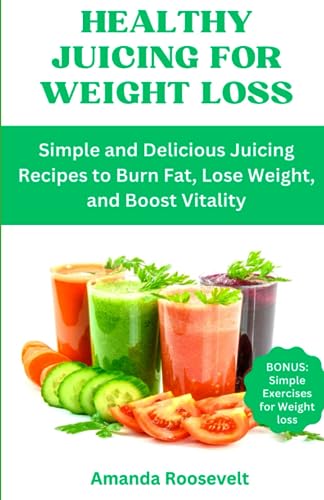 Healthy Juicing for Weight Loss: Simple and Delicious Juicing Recipes to Burn Fat, Lose Weight, and...