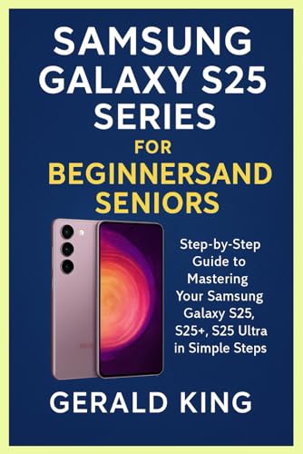  Samsung Galaxy S25 Series for Beginner’s and Seniors: Step By Step Guide to Mastering Your Samsung Galaxy S25, S25+, S25 Ultra in Simple Steps