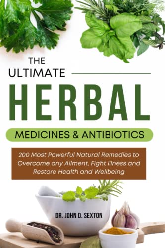 The Ultimate Herbal Medicines and Antibiotics: 200 Most Powerful Natural Remedies to Overcome any Ailment, Fight Illness and Restore Health and Wellbeing