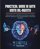 PRACTICAL GAME AI WITH UNITY ML-AGENTS: TRAIN SMART NPCS, AUTOMATE PLAYTESTING, AND BUILD ADAPTIVE GAMEPLAY USING REINFORCEMENT & IMITATION LEARNING