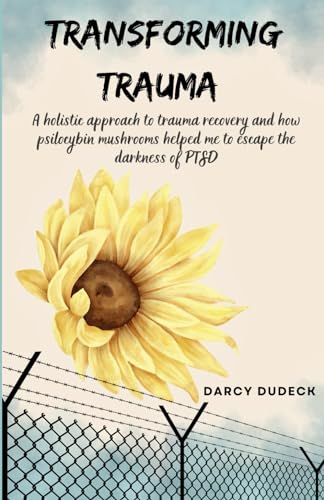 Transforming Trauma: A holistic approach to trauma recovery and how psilocybin mushrooms helped me to escape the darkness of PTSD