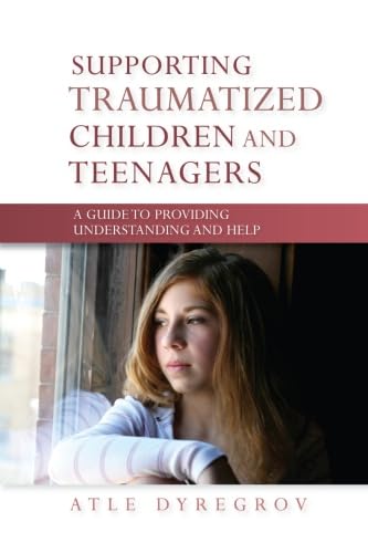 Supporting Traumatized Children and Teenagers: A Guide to Providing Understanding and Help