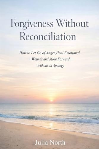 Forgiveness Without Reconciliation: How to Let Go of Anger, Heal Emotional Wounds, and Move Forward Without an Apology