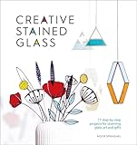 Creative Stained Glass: 17 step-by-step projects for stunning glass art and gifts