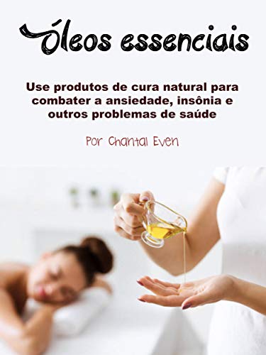 Óleos essenciais: Use produtos de cura natural para combater a ansiedade, insônia e outros problemas de saúde