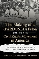 The Making of a (PARDONED) Felon During the Civil Rights Movement in America: The Physician Who Helped Heal American Democracy 1966659814 Book Cover