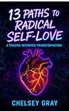 13 Paths to Radical Self-Love: A Trauma-Informed Transformation