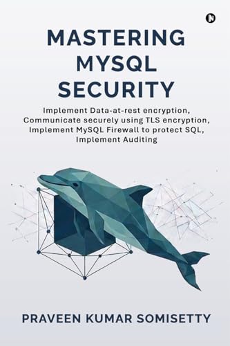 Mastering MySQL Security: Implement Data-at-rest encryption, Communicate securely using TLS encryption, Implement MySQL Firewall to protect SQL, Implement Auditing