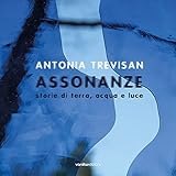 Antonia Trevisan. Assonanze. Storie di terra, acqua e luce. Ediz. illustrata